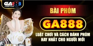 Bài phỏm GA888 – Luật chơi và cách đánh Phỏm hay nhất cho người mới