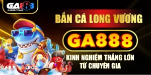 Bắn Cá Long Vương GA888 – Kinh Nghiệm Thắng Lớn Từ Chuyên Gia