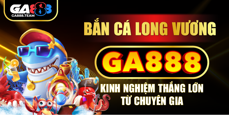 Bắn Cá Long Vương GA888 – Kinh Nghiệm Thắng Lớn Từ Chuyên Gia