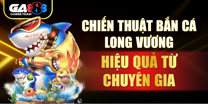 Chiến thuật bắn cá Long Vương hiệu quả từ chuyên gia