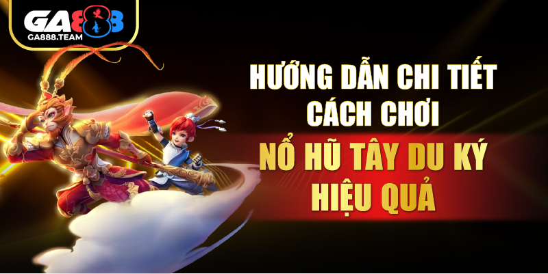 Hướng dẫn chi tiết cách chơi Nổ Hũ Tây Du Ký hiệu quả