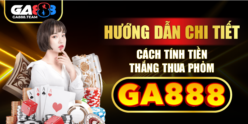Hướng dẫn chi tiết cách tính tiền thắng thua phỏm GA888