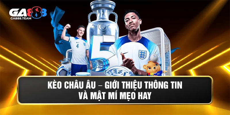 Kèo Châu Âu – Giới Thiệu Thông Tin Và Mật Mí Mẹo Hay