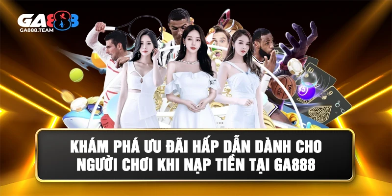 Ưu Đãi Hấp Dẫn Khi Nạp Tiền GA888
