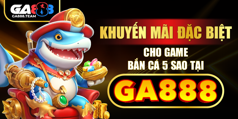 Khuyến mãi đặc biệt cho game bắn cá 5 sao tại GA888