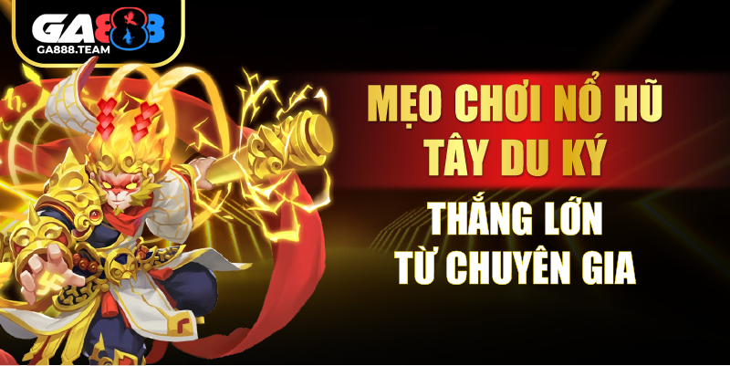 Mẹo chơi Nổ Hũ Tây Du Ký thắng lớn từ chuyên gia