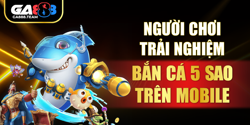 Người chơi trải nghiệm bắn cá 5 sao trên mobile