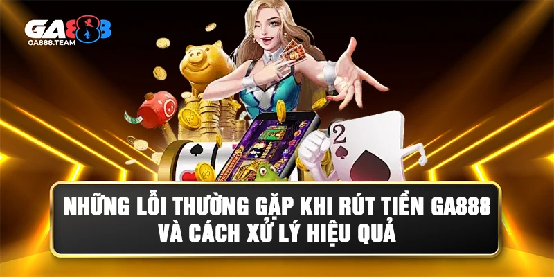 Các lỗi thường gặp khi rút tiền GA888 và cách khắc phục