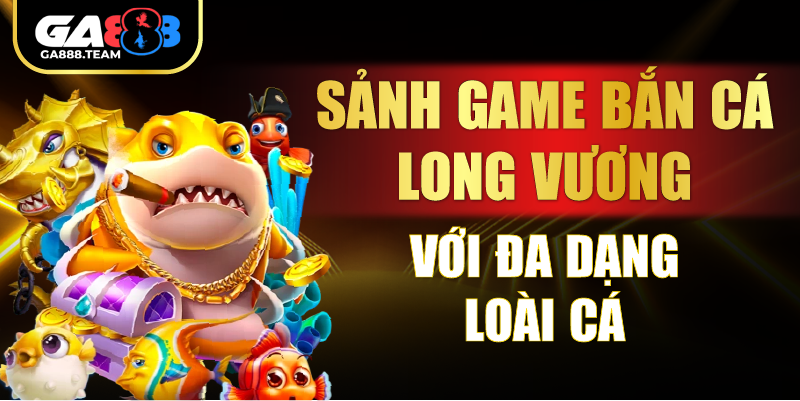 Sảnh game bắn cá Long Vương với đa dạng loài cá