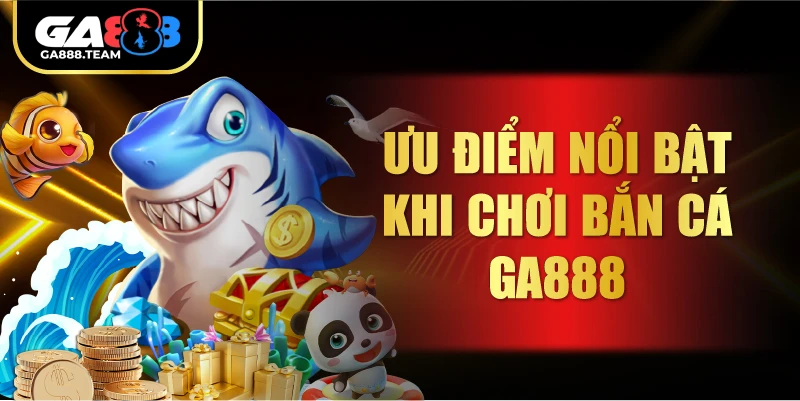 Ưu điểm nổi bật khi chơi Bắn Cá GA888