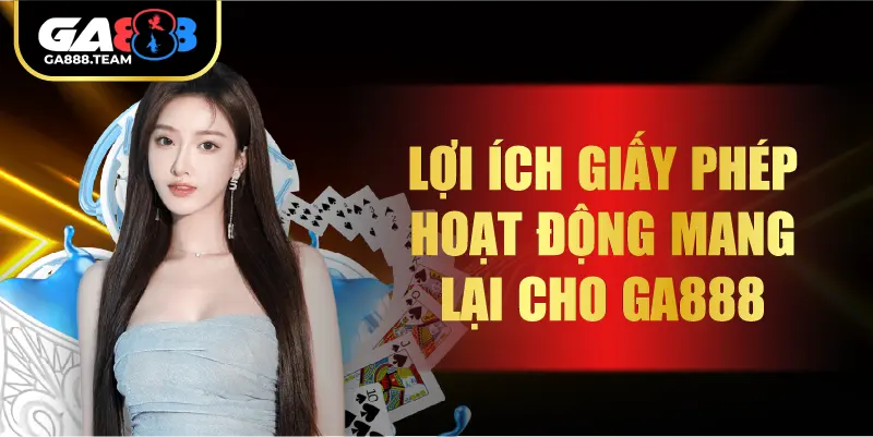 Lợi ích giấy phép hoạt động mang lại cho GA888