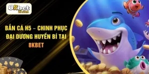 Bắn cá H5 – Chinh Phục Đại Dương Huyền Bí Tại 8KBET